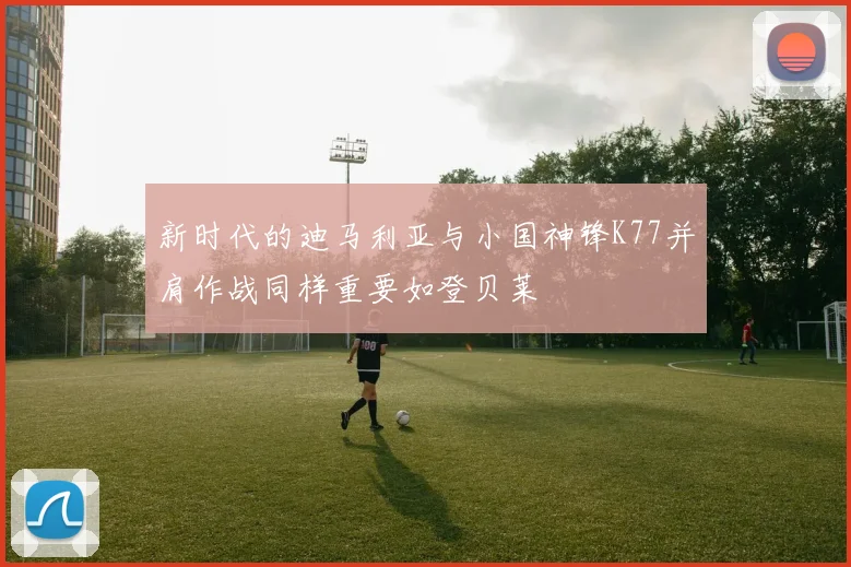 新时代的迪马利亚与小国神锋K77并肩作战同样重要如登贝莱