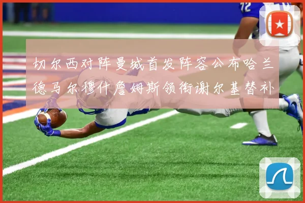 切尔西对阵曼城首发阵容公布哈兰德马尔穆什詹姆斯领衔谢尔基替补出战