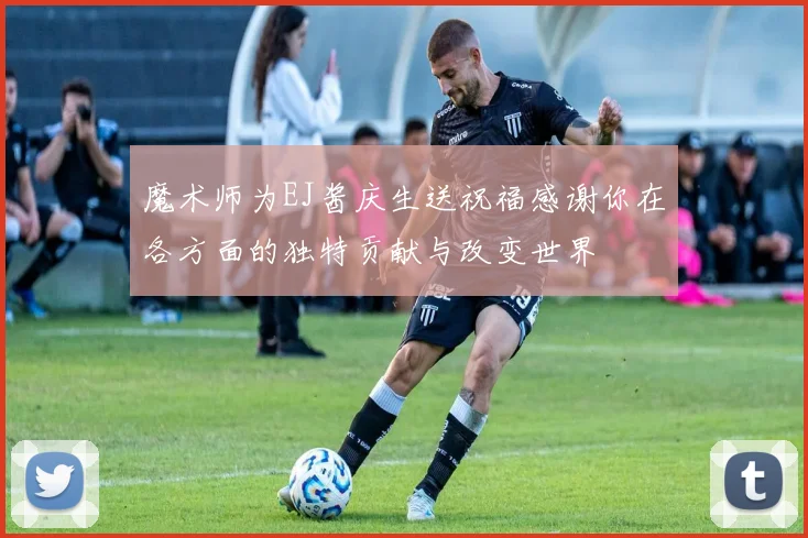 魔术师为EJ酱庆生送祝福感谢你在各方面的独特贡献与改变世界