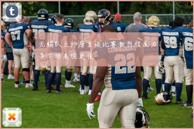 无锡队主帅唐京谈比赛激烈程度力争下场表现更佳