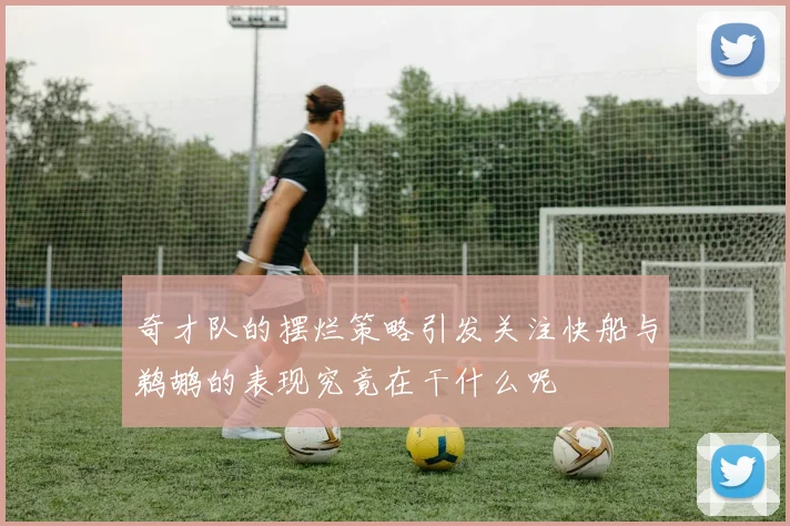 奇才队的摆烂策略引发关注快船与鹈鹕的表现究竟在干什么呢