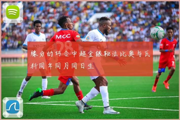 缘分的巧合中超金银靴法比奥与瓦科同年同月同日生