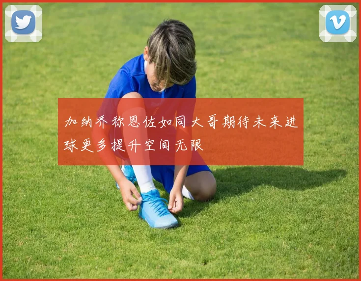 加纳乔称恩佐如同大哥期待未来进球更多提升空间无限