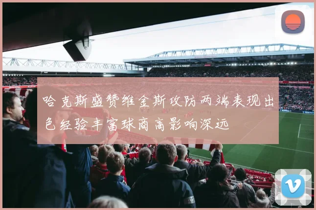 哈克斯盛赞维金斯攻防两端表现出色经验丰富球商高影响深远