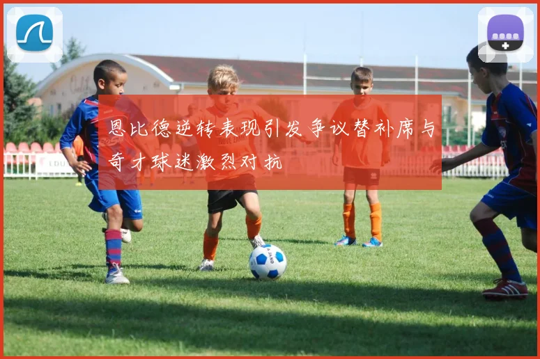 恩比德逆转表现引发争议替补席与奇才球迷激烈对抗