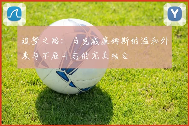 追梦之路:马克威廉姆斯的温和外表与不屈斗志的完美结合