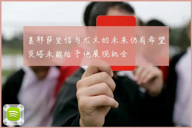 基耶萨坚信与尤文的未来仍有希望莫塔未能给予他展现机会