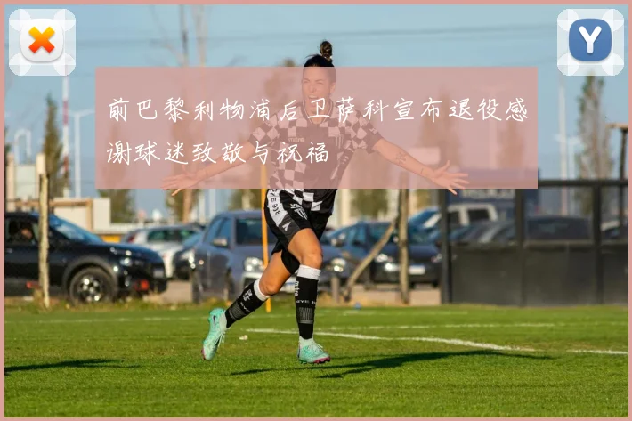 前巴黎利物浦后卫萨科宣布退役感谢球迷致敬与祝福