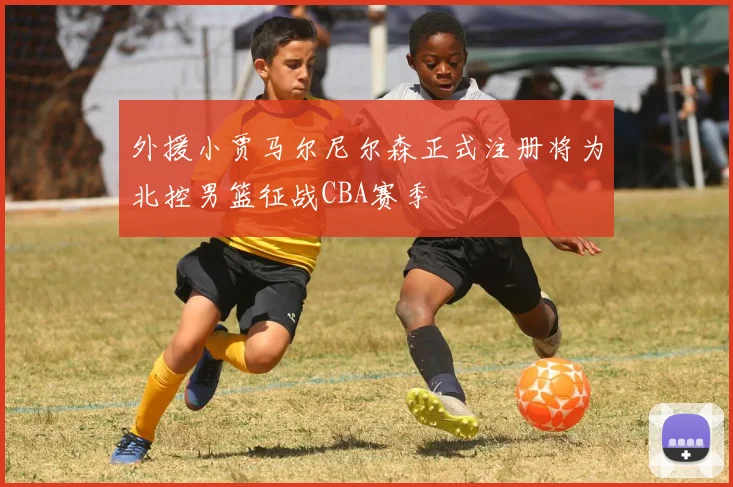 外援小贾马尔尼尔森正式注册将为北控男篮征战CBA赛季