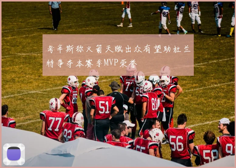 考辛斯称火箭天赋出众有望助杜兰特争夺本赛季MVP荣誉
