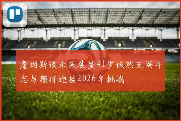 詹姆斯谈未来展望41岁依然充满斗志与期待迎接2026年挑战
