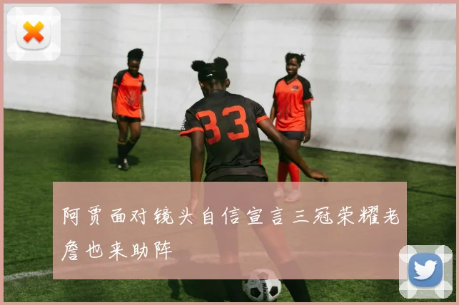 阿贾面对镜头自信宣言三冠荣耀老詹也来助阵