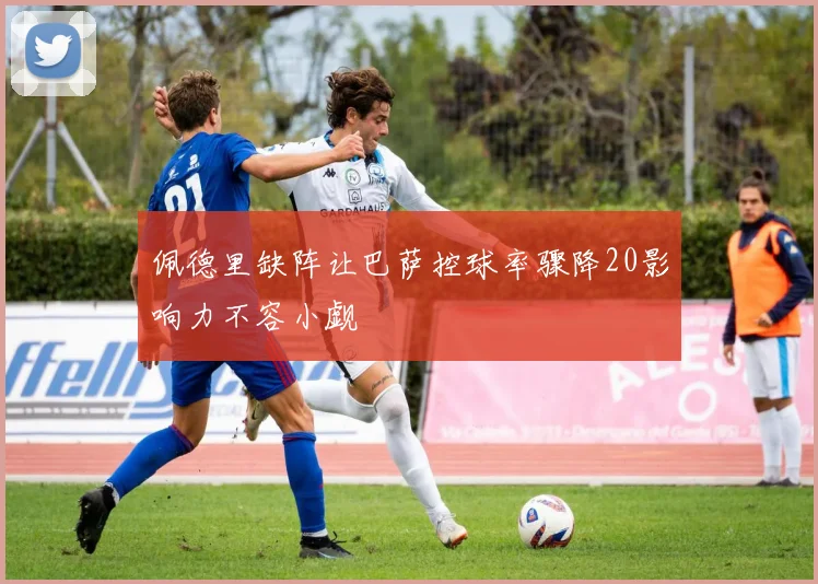 佩德里缺阵让巴萨控球率骤降20影响力不容小觑