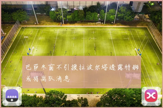 巴萨冬窗不引援拉波尔塔透露特狮或将离队消息