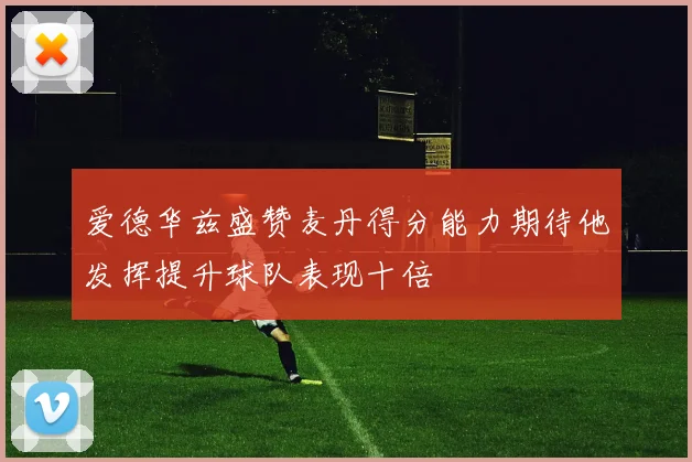 爱德华兹盛赞麦丹得分能力期待他发挥提升球队表现十倍