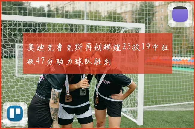 奥迪克鲁克斯再创辉煌25投19中狂砍47分助力球队胜利