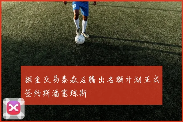 掘金交易泰森后腾出名额计划正式签约斯潘塞琼斯
