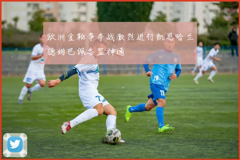 欧洲金靴争夺战激烈进行凯恩哈兰德姆巴佩各显神通