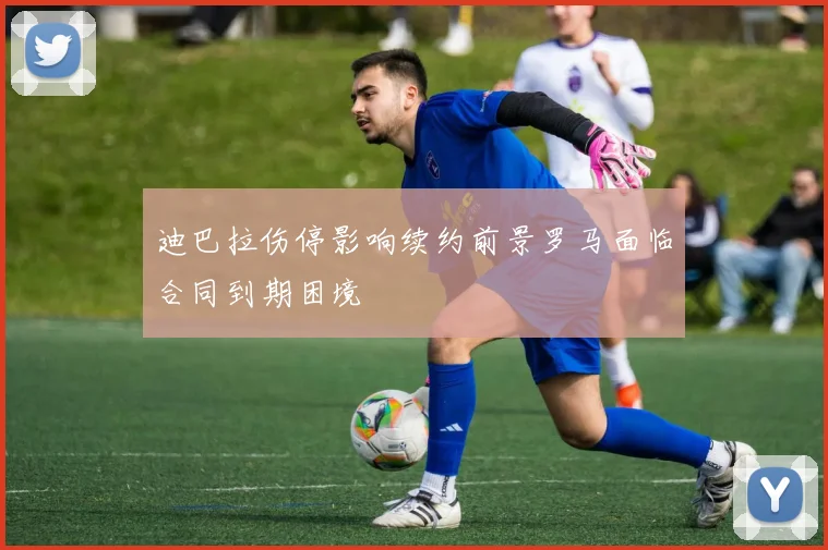 迪巴拉伤停影响续约前景罗马面临合同到期困境
