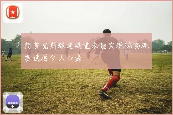 阿贾克斯球迷病重未能实现现场观赛遗愿令人心痛