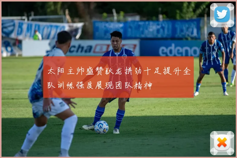 太阳主帅盛赞狄龙拼劲十足提升全队训练强度展现团队精神